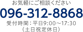 お気軽にご相談ください TEL:096-312-8868 受付時間:9:00～17:30（土日祝定休日）