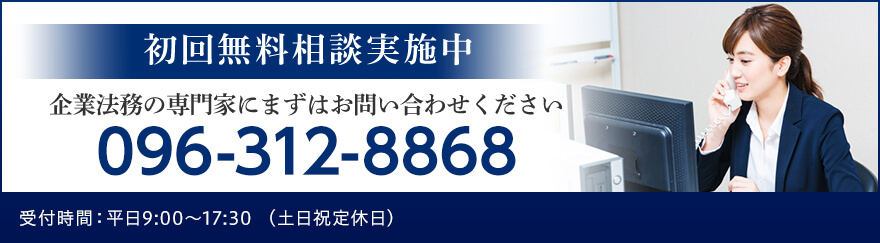 初回無料相談実施中 企業法務の専門家にまずはお問い合わせください TEL:096-312-8868 受付時間:平日9:00～17:30（土日祝定休日）